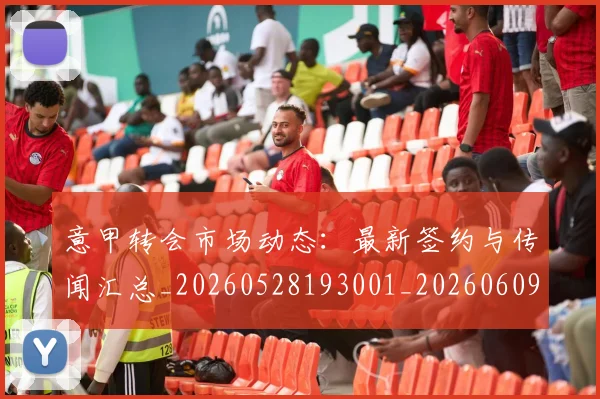 意甲转会市场动态:最新签约与传闻汇总_20260528193001_20260609194031