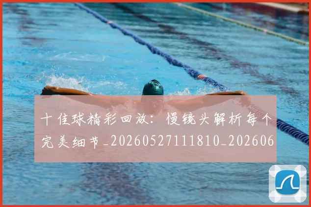 十佳球精彩回放:慢镜头解析每个完美细节_20260527111810_20260609132442