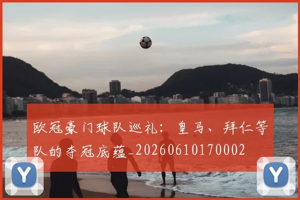 欧冠豪门球队巡礼:皇马、拜仁等队的夺冠底蕴_20260610170002