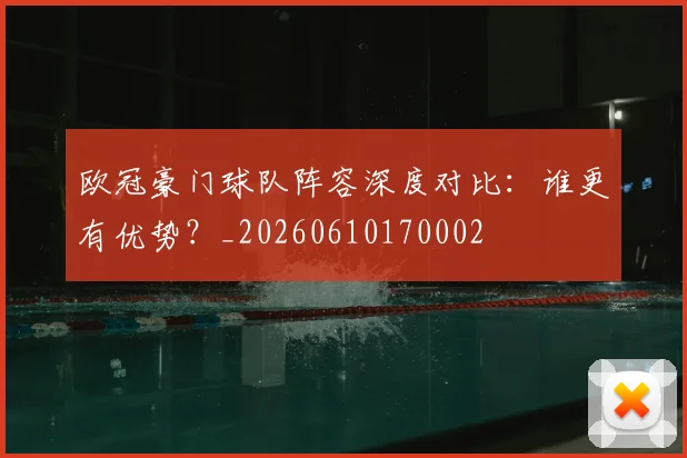 欧冠豪门球队阵容深度对比:谁更有优势?_20260610170002