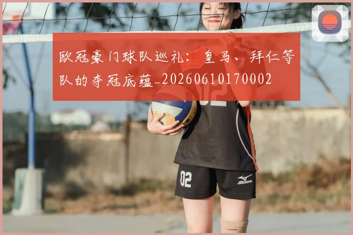 欧冠豪门球队巡礼:皇马、拜仁等队的夺冠底蕴_20260610170002