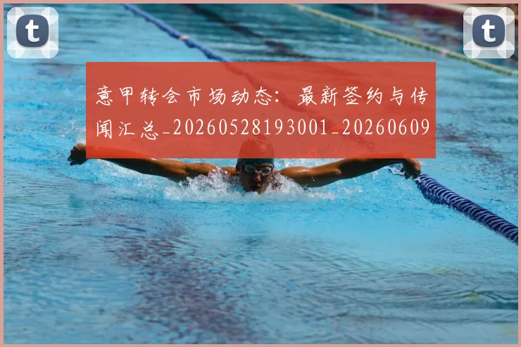 意甲转会市场动态:最新签约与传闻汇总_20260528193001_20260609194031