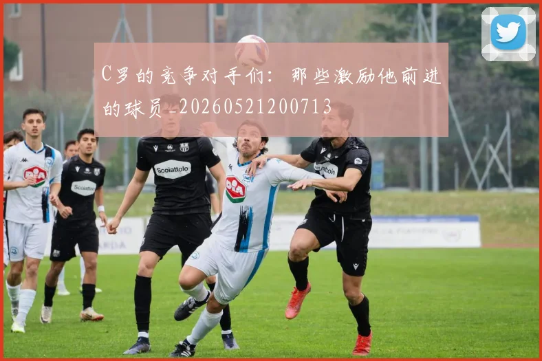 C罗的竞争对手们：那些激励他前进的球员_20260521200713