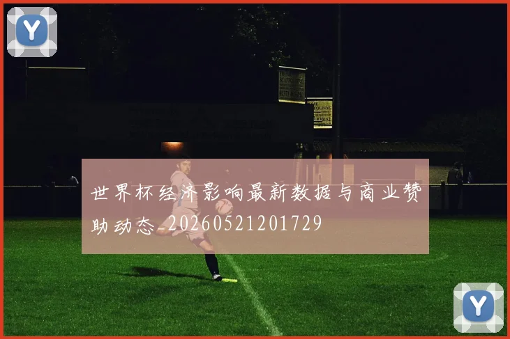 世界杯经济影响最新数据与商业赞助动态_20260521201729