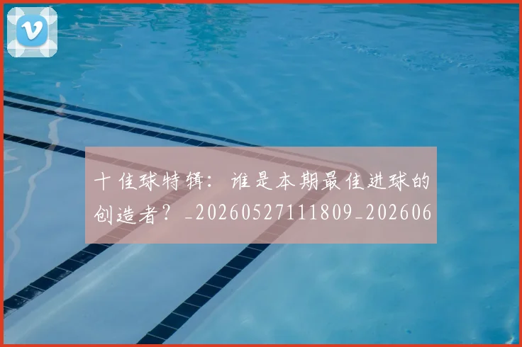 十佳球特辑：谁是本期最佳进球的创造者？_20260527111809_20260609132439