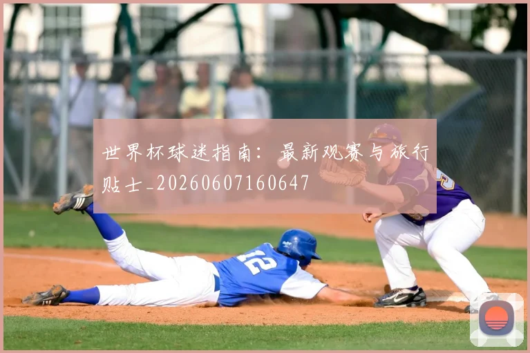 世界杯球迷指南：最新观赛与旅行贴士_20260607160647
