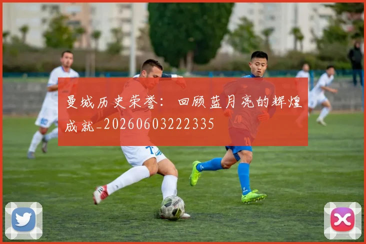 曼城历史荣誉:回顾蓝月亮的辉煌成就_20260603222335