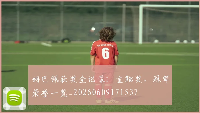 姆巴佩获奖全记录:金靴奖、冠军荣誉一览_20260609171537