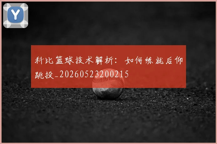 科比篮球技术解析:如何练就后仰跳投_20260523200215