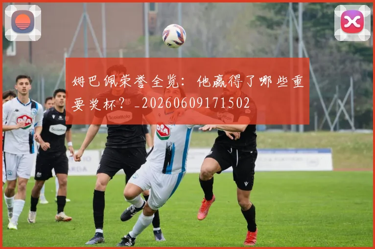 姆巴佩荣誉全览:他赢得了哪些重要奖杯?_20260609171502