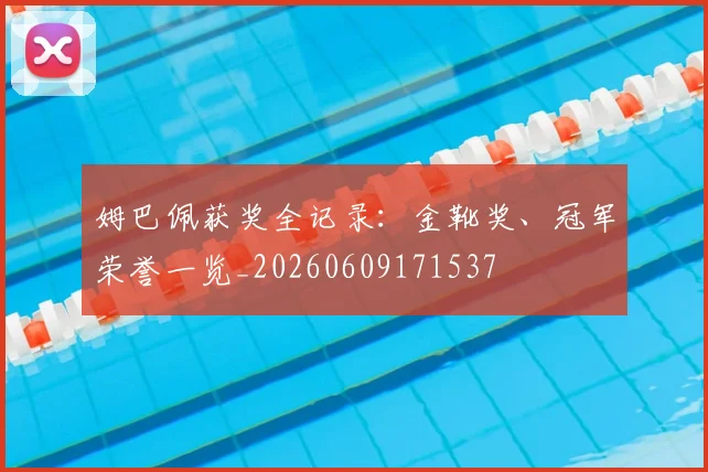 姆巴佩获奖全记录:金靴奖、冠军荣誉一览_20260609171537