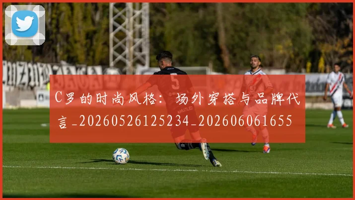 C罗的时尚风格:场外穿搭与品牌代言_20260526125234_20260606165503